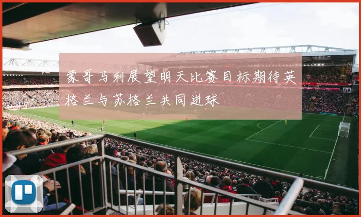 蒙哥马利展望明天比赛目标期待英格兰与苏格兰共同进球
