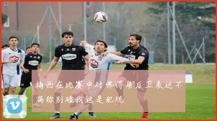 梅西在比赛中对佛得角后卫表达不满称别碰我这是犯规