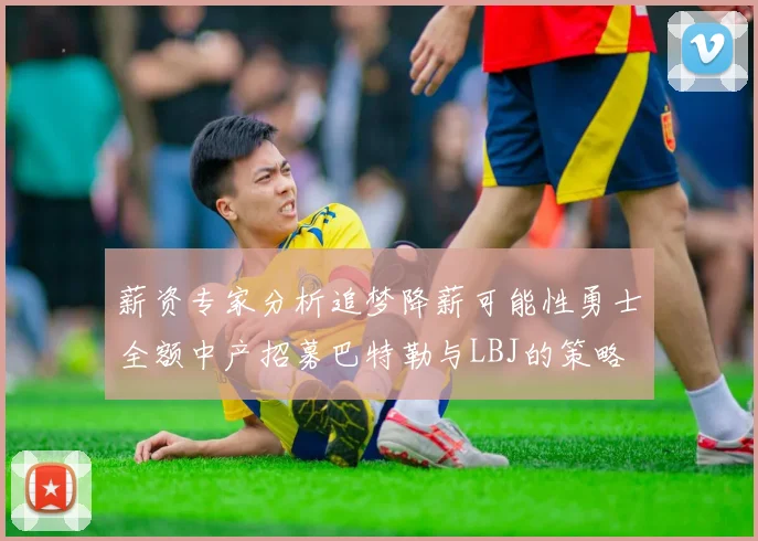 薪资专家分析追梦降薪可能性勇士全额中产招募巴特勒与LBJ的策略