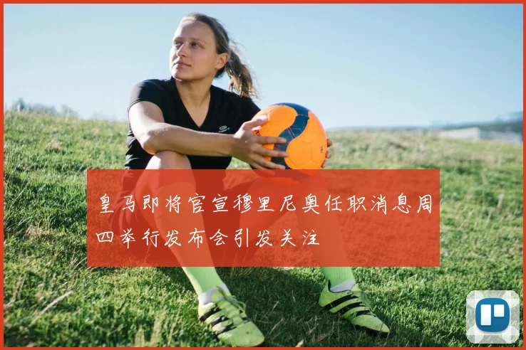 皇马即将官宣穆里尼奥任职消息周四举行发布会引发关注