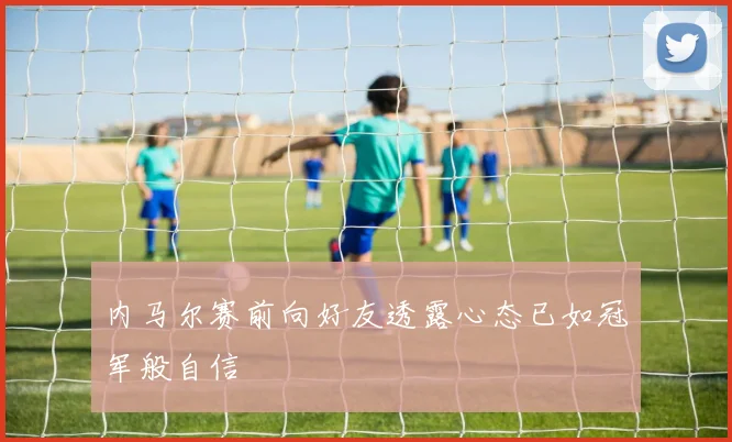 内马尔赛前向好友透露心态已如冠军般自信