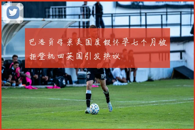 巴洛贡母亲美国度假怀孕七个月被拒登机回英国引发热议