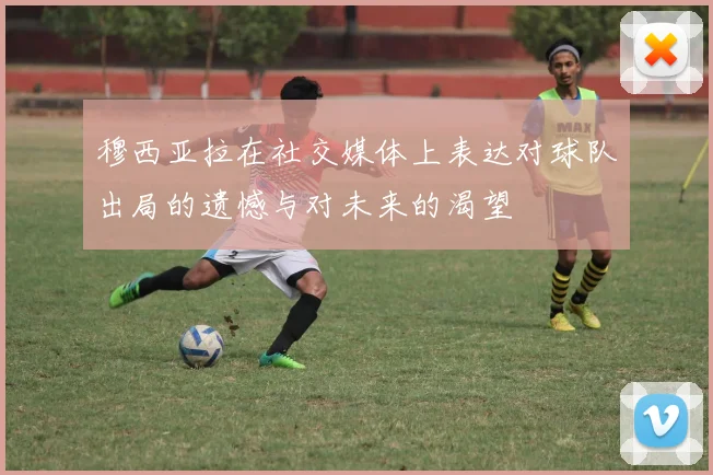穆西亚拉在社交媒体上表达对球队出局的遗憾与对未来的渴望