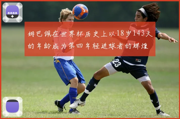 姆巴佩在世界杯历史上以18岁143天的年龄成为第四年轻进球者的辉煌时刻