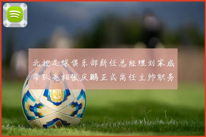 北控足球俱乐部新任总经理刘家成带队亮相张庆鹏正式离任主帅职务