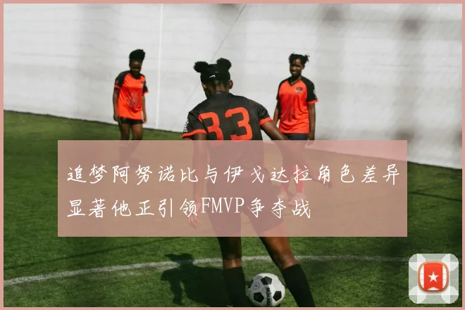 追梦阿努诺比与伊戈达拉角色差异显著他正引领FMVP争夺战