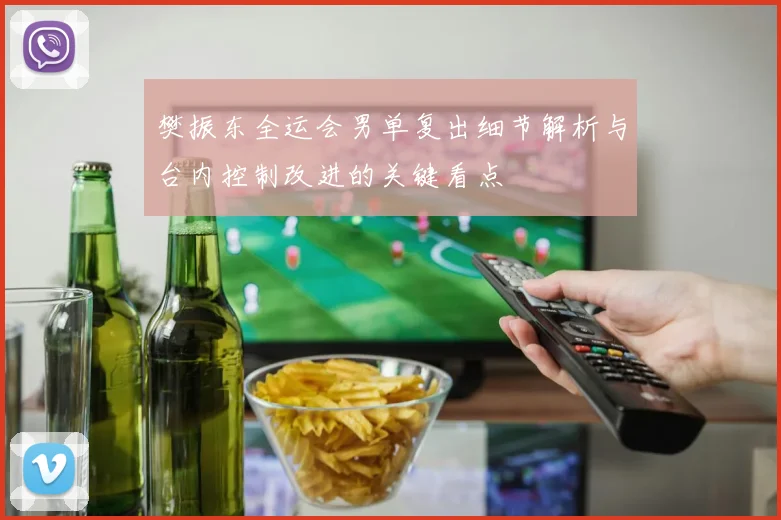 樊振东全运会男单复出细节解析与台内控制改进的关键看点