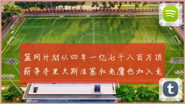 篮网计划以四年一亿七千八百万顶薪争夺里夫斯活塞和老鹰也加入竞标行列