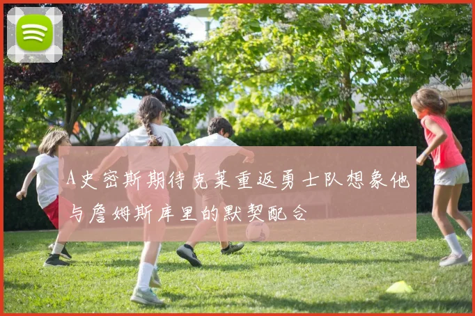 A史密斯期待克莱重返勇士队想象他与詹姆斯库里的默契配合