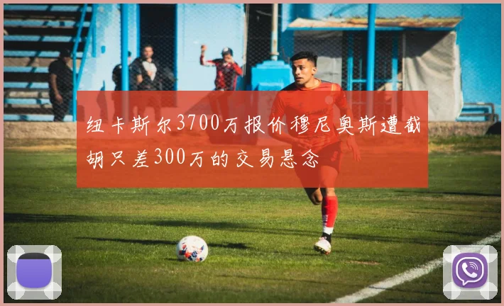 纽卡斯尔3700万报价穆尼奥斯遭截胡只差300万的交易悬念