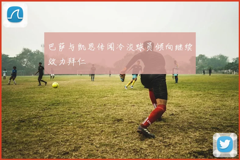 巴萨与凯恩传闻冷淡球员倾向继续效力拜仁