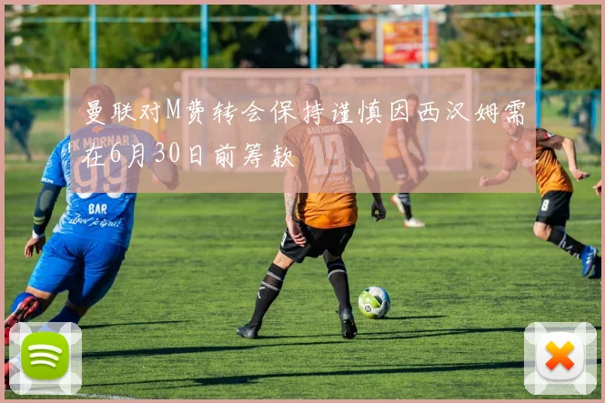 曼联对M费转会保持谨慎因西汉姆需在6月30日前筹款