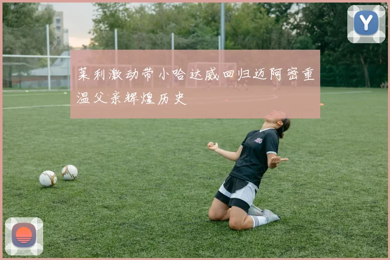 莱利激动带小哈达威回归迈阿密重温父亲辉煌历史