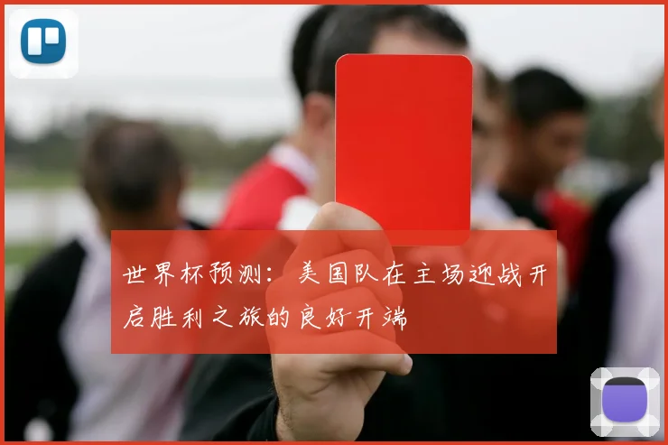 世界杯预测：美国队在主场迎战开启胜利之旅的良好开端