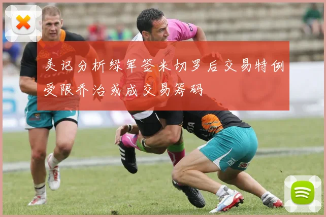 美记分析绿军签米切罗后交易特例受限乔治或成交易筹码