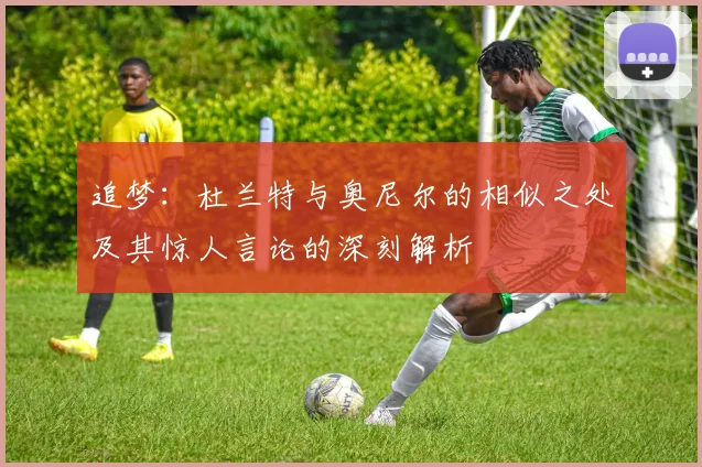 追梦：杜兰特与奥尼尔的相似之处及其惊人言论的深刻解析