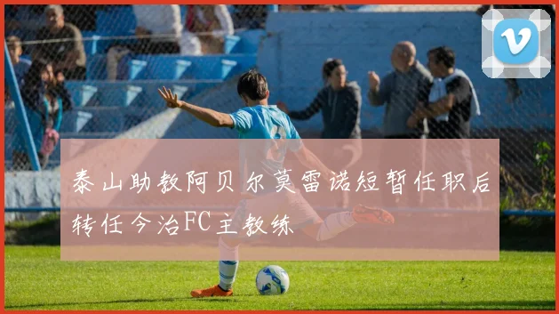 泰山助教阿贝尔莫雷诺短暂任职后转任今治FC主教练