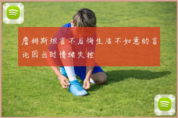 詹姆斯坦言不后悔生活不如意的言论因当时情绪失控